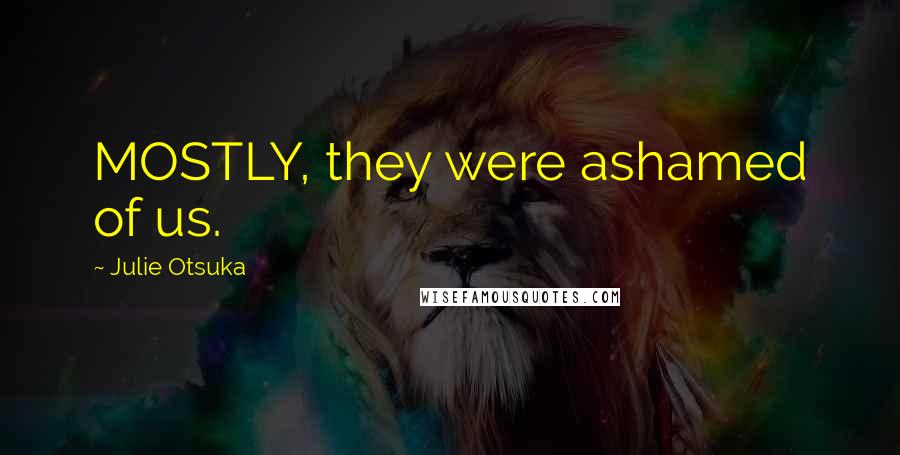 Julie Otsuka Quotes: MOSTLY, they were ashamed of us.