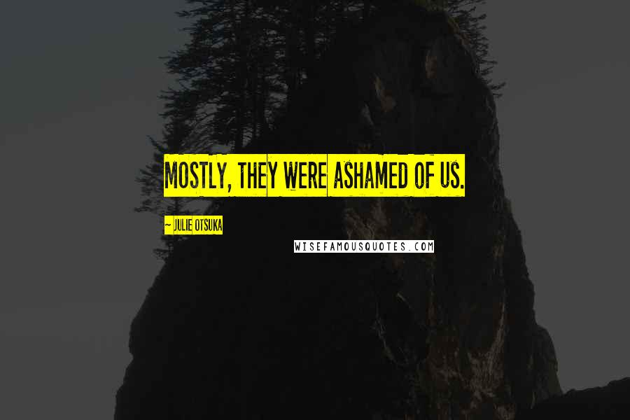 Julie Otsuka Quotes: MOSTLY, they were ashamed of us.