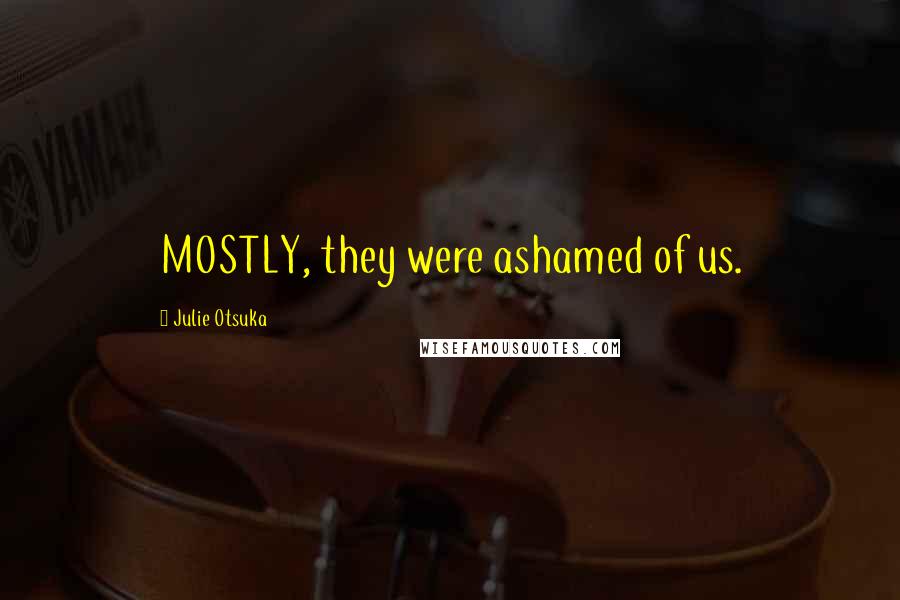 Julie Otsuka Quotes: MOSTLY, they were ashamed of us.