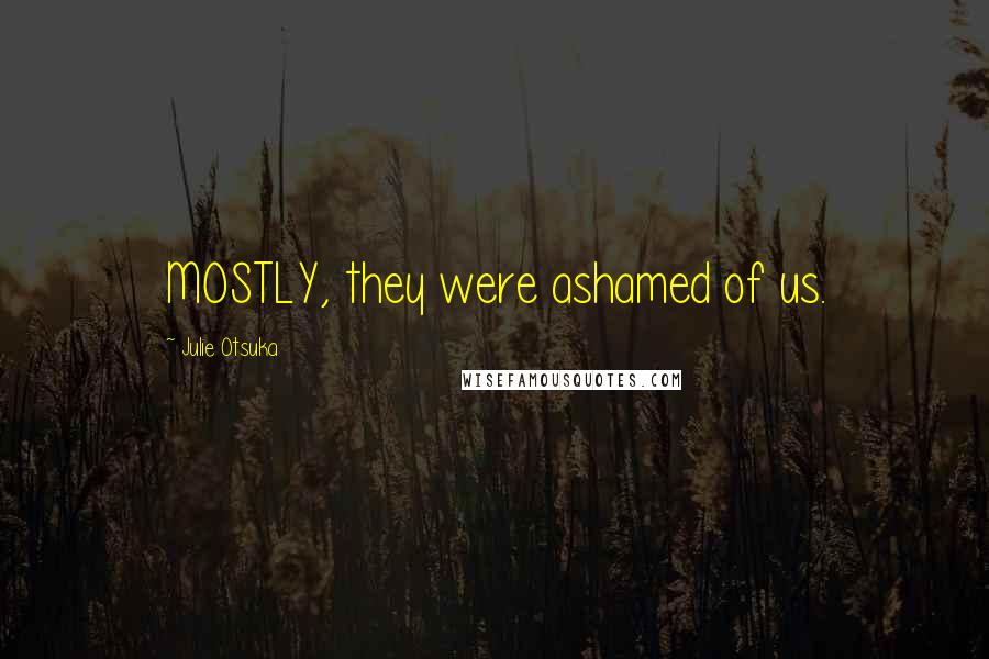 Julie Otsuka Quotes: MOSTLY, they were ashamed of us.