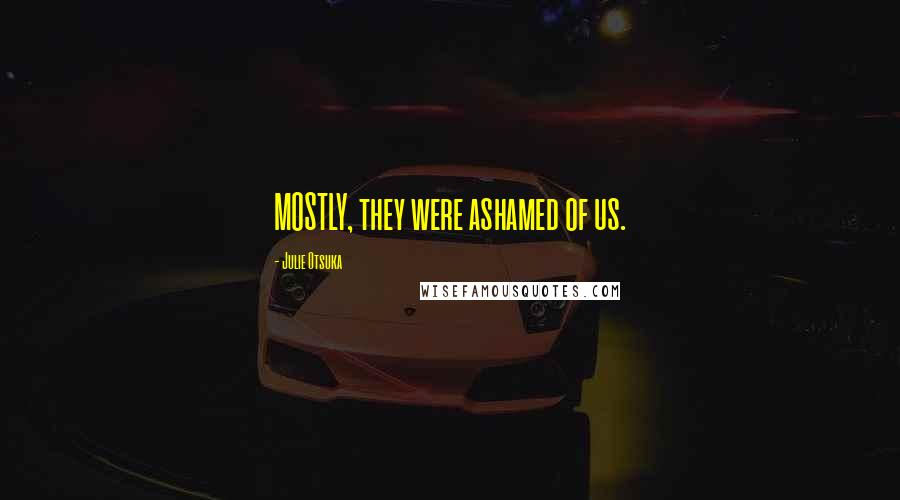 Julie Otsuka Quotes: MOSTLY, they were ashamed of us.