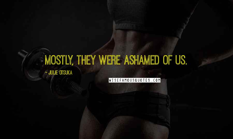 Julie Otsuka Quotes: MOSTLY, they were ashamed of us.
