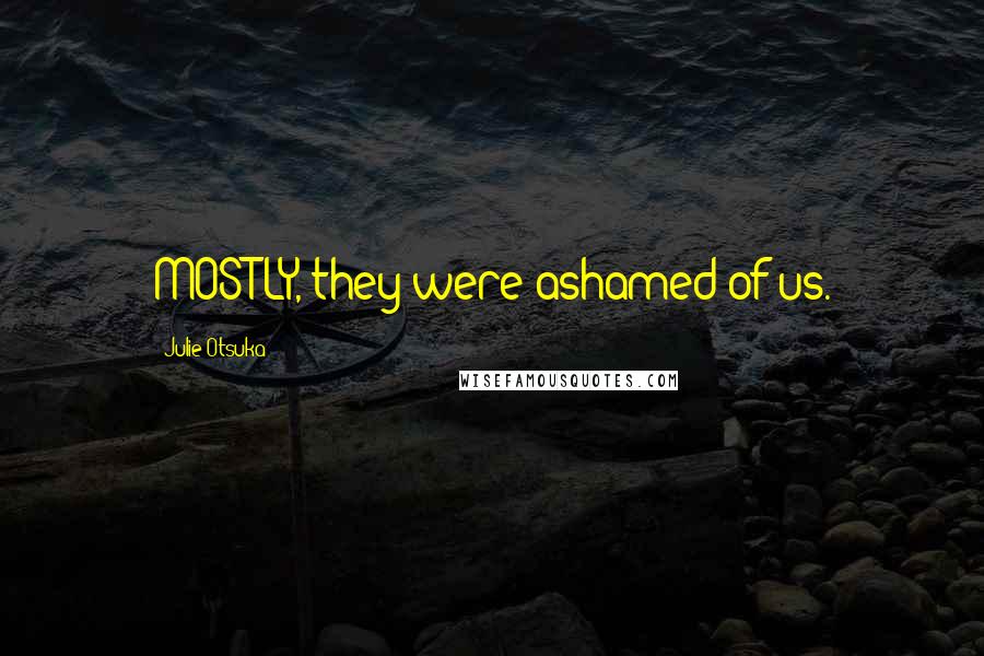 Julie Otsuka Quotes: MOSTLY, they were ashamed of us.