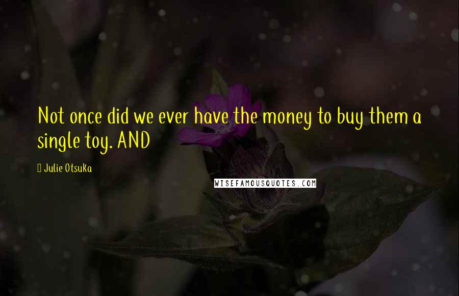 Julie Otsuka Quotes: Not once did we ever have the money to buy them a single toy. AND