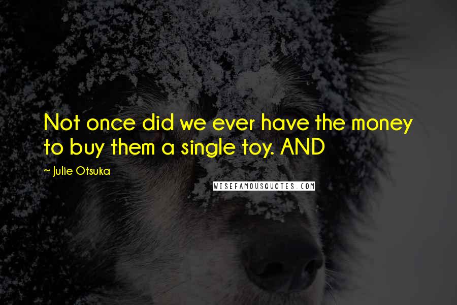 Julie Otsuka Quotes: Not once did we ever have the money to buy them a single toy. AND