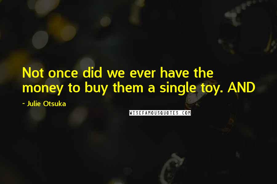 Julie Otsuka Quotes: Not once did we ever have the money to buy them a single toy. AND