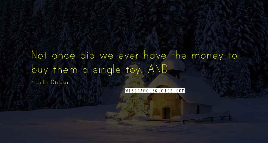 Julie Otsuka Quotes: Not once did we ever have the money to buy them a single toy. AND