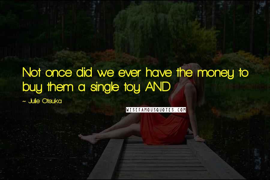 Julie Otsuka Quotes: Not once did we ever have the money to buy them a single toy. AND