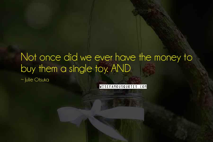 Julie Otsuka Quotes: Not once did we ever have the money to buy them a single toy. AND