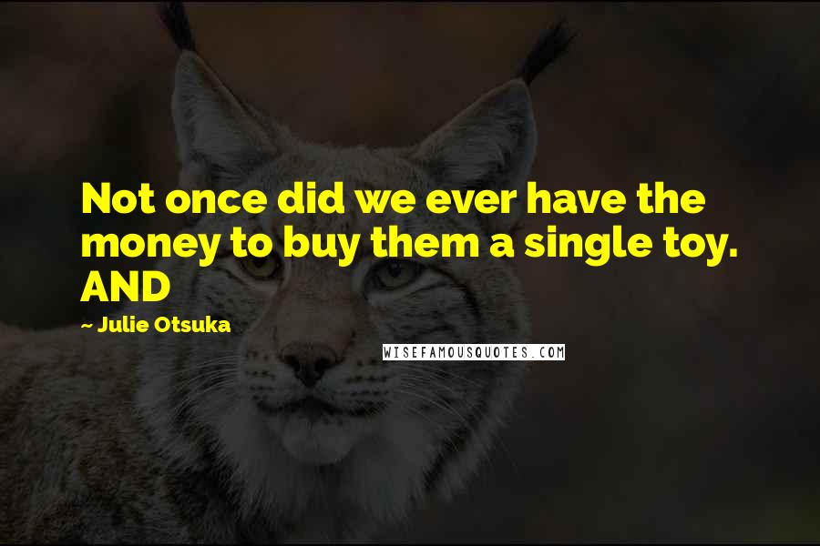 Julie Otsuka Quotes: Not once did we ever have the money to buy them a single toy. AND