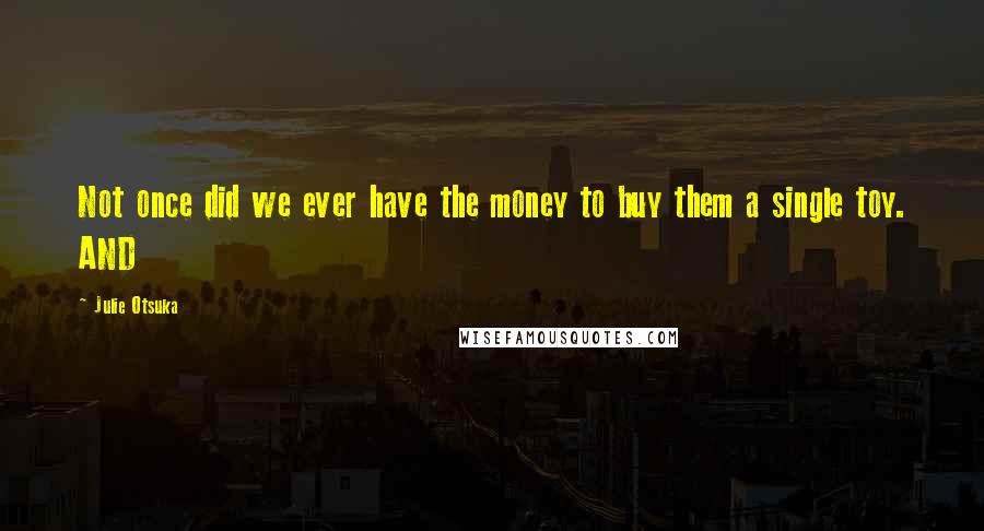 Julie Otsuka Quotes: Not once did we ever have the money to buy them a single toy. AND