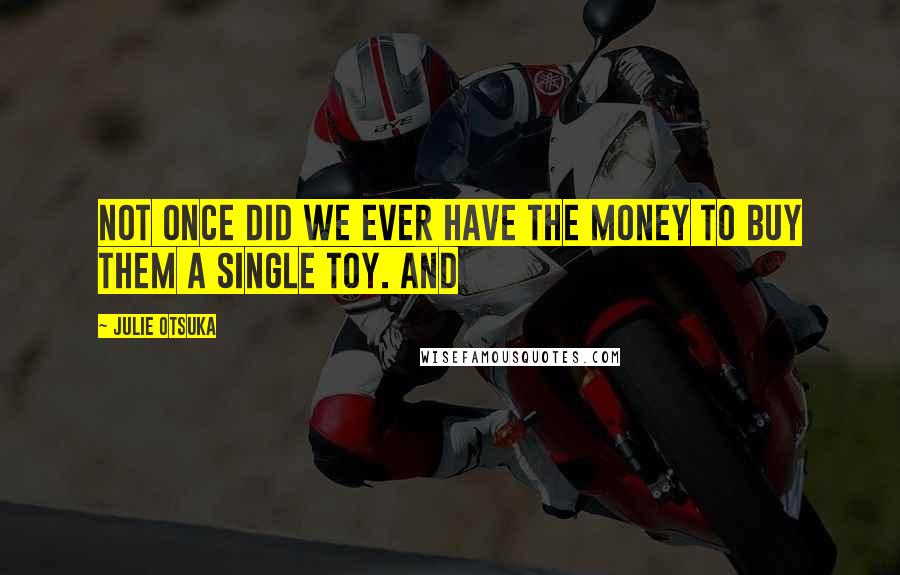 Julie Otsuka Quotes: Not once did we ever have the money to buy them a single toy. AND