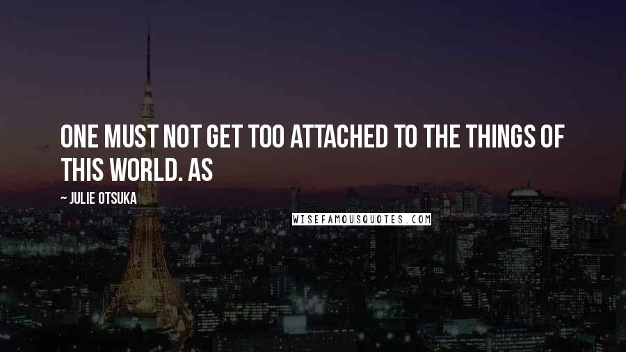 Julie Otsuka Quotes: One must not get too attached to the things of this world. AS