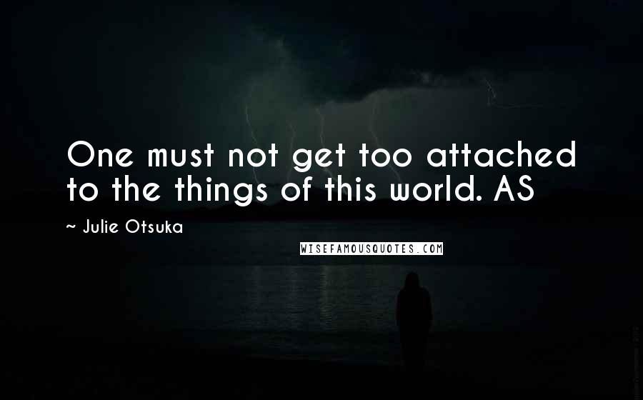 Julie Otsuka Quotes: One must not get too attached to the things of this world. AS