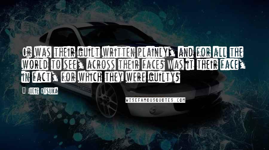 Julie Otsuka Quotes: Or was their guilt written plainly, and for all the world to see, across their face? Was it their face, in fact, for which they were guilty?