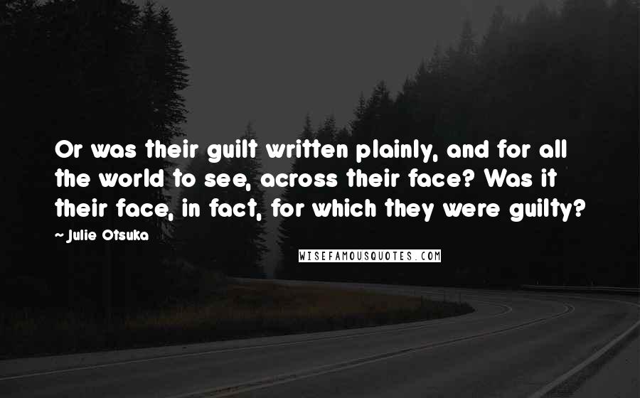 Julie Otsuka Quotes: Or was their guilt written plainly, and for all the world to see, across their face? Was it their face, in fact, for which they were guilty?