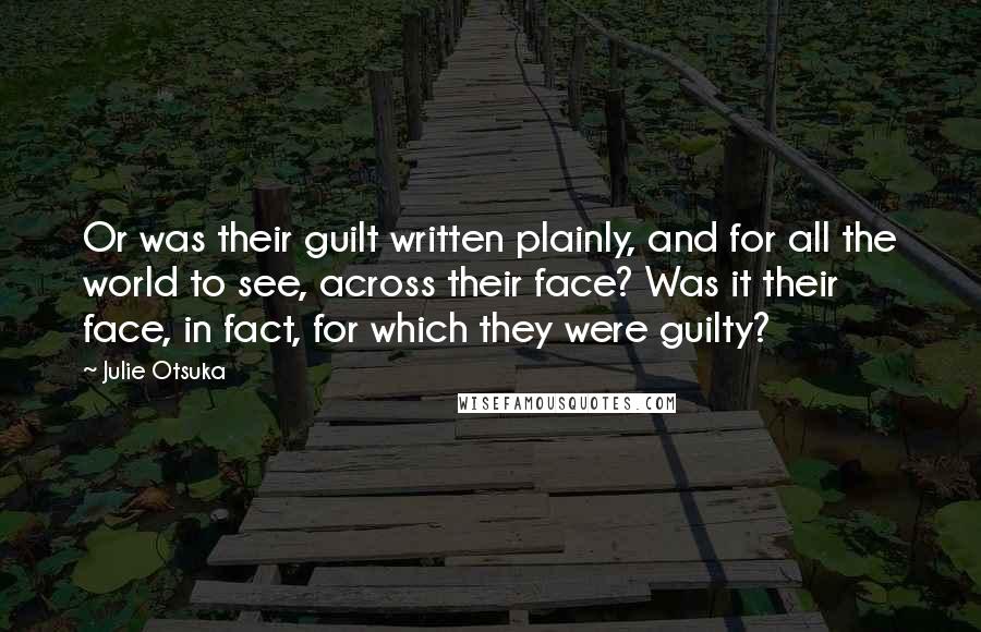 Julie Otsuka Quotes: Or was their guilt written plainly, and for all the world to see, across their face? Was it their face, in fact, for which they were guilty?