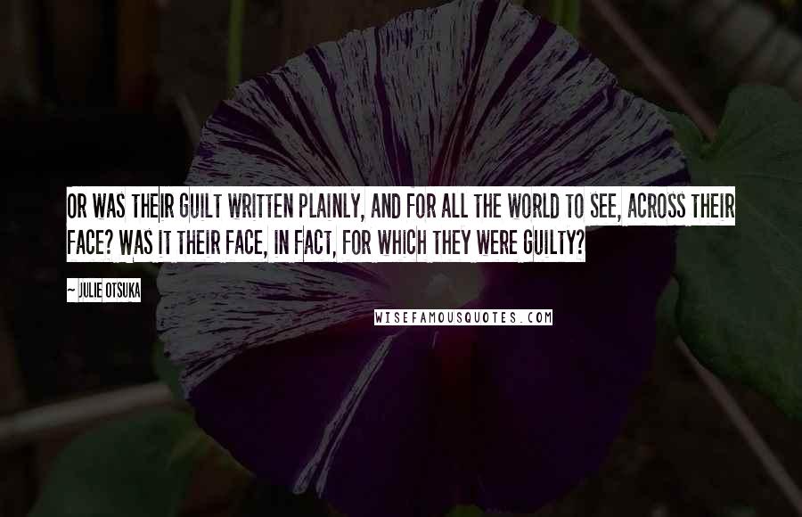 Julie Otsuka Quotes: Or was their guilt written plainly, and for all the world to see, across their face? Was it their face, in fact, for which they were guilty?