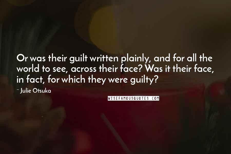 Julie Otsuka Quotes: Or was their guilt written plainly, and for all the world to see, across their face? Was it their face, in fact, for which they were guilty?