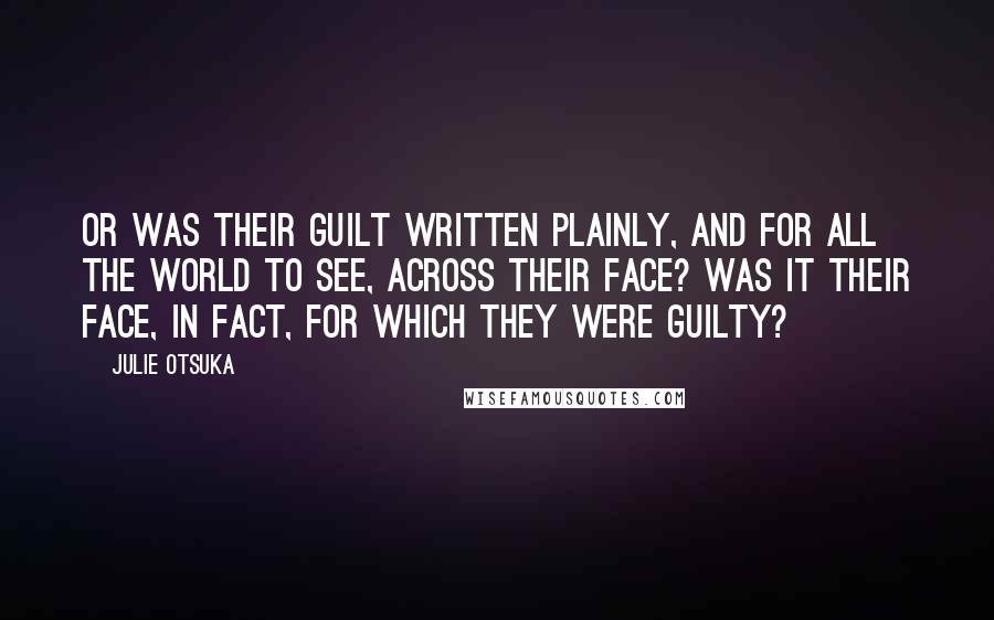 Julie Otsuka Quotes: Or was their guilt written plainly, and for all the world to see, across their face? Was it their face, in fact, for which they were guilty?