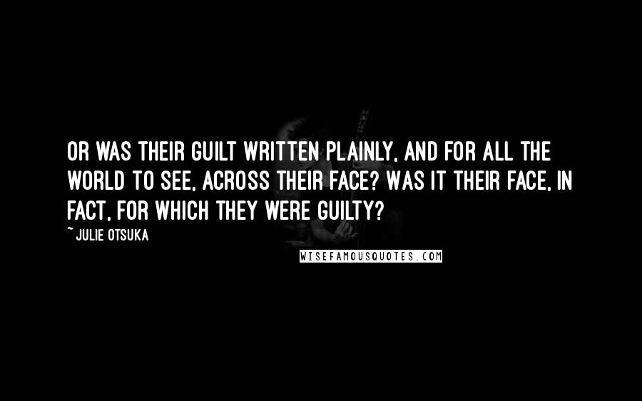 Julie Otsuka Quotes: Or was their guilt written plainly, and for all the world to see, across their face? Was it their face, in fact, for which they were guilty?
