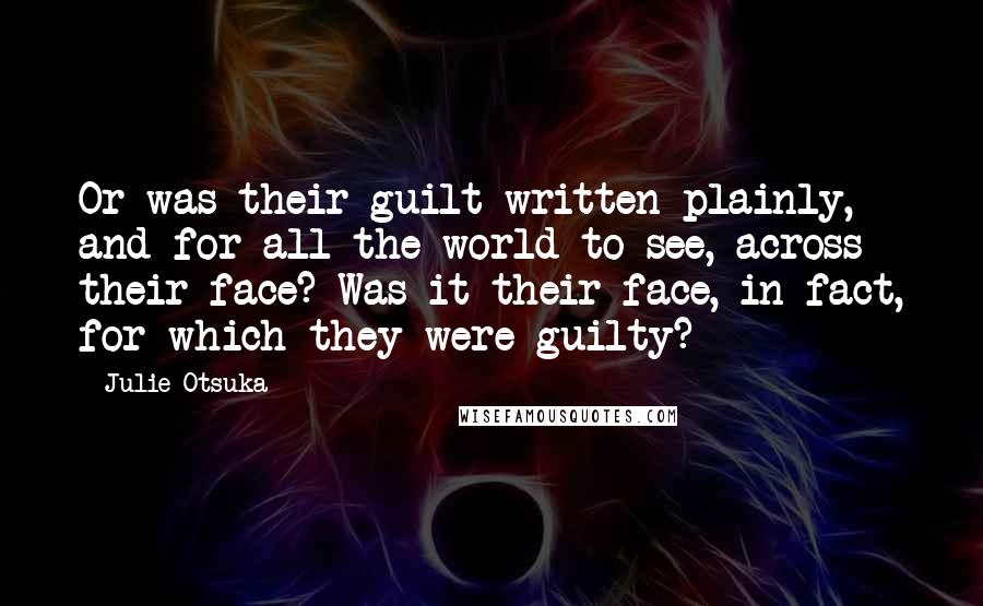 Julie Otsuka Quotes: Or was their guilt written plainly, and for all the world to see, across their face? Was it their face, in fact, for which they were guilty?