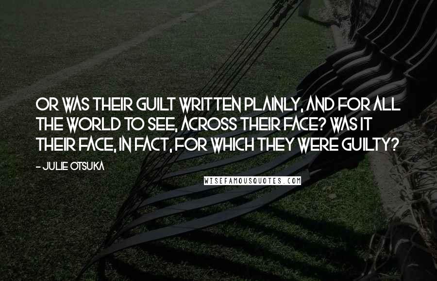 Julie Otsuka Quotes: Or was their guilt written plainly, and for all the world to see, across their face? Was it their face, in fact, for which they were guilty?