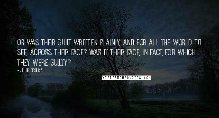Julie Otsuka Quotes: Or was their guilt written plainly, and for all the world to see, across their face? Was it their face, in fact, for which they were guilty?