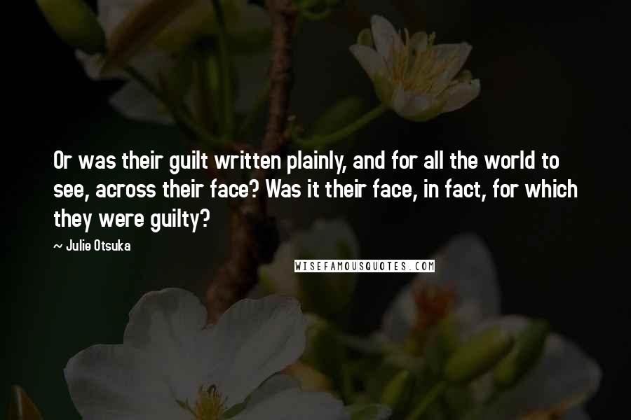 Julie Otsuka Quotes: Or was their guilt written plainly, and for all the world to see, across their face? Was it their face, in fact, for which they were guilty?
