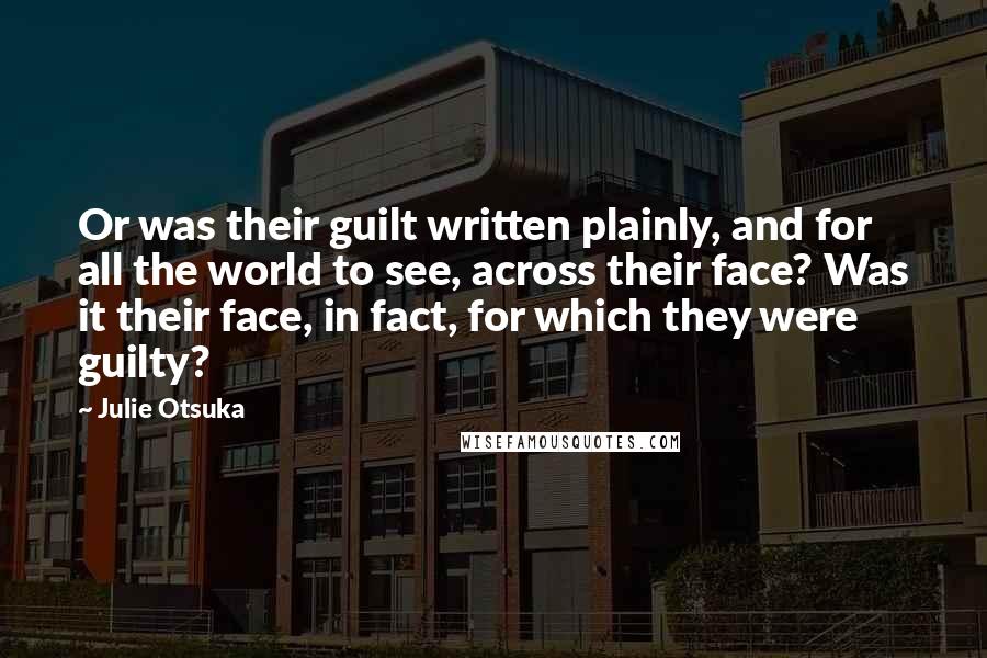 Julie Otsuka Quotes: Or was their guilt written plainly, and for all the world to see, across their face? Was it their face, in fact, for which they were guilty?