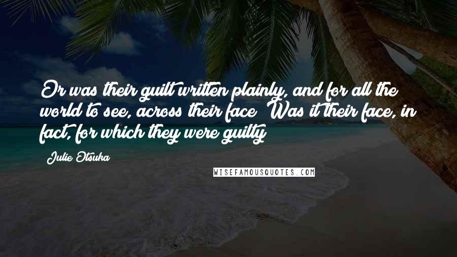 Julie Otsuka Quotes: Or was their guilt written plainly, and for all the world to see, across their face? Was it their face, in fact, for which they were guilty?