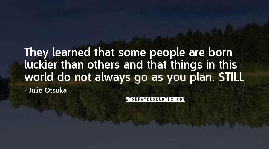 Julie Otsuka Quotes: They learned that some people are born luckier than others and that things in this world do not always go as you plan. STILL
