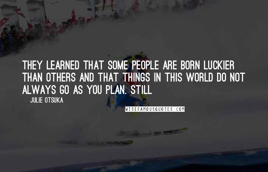 Julie Otsuka Quotes: They learned that some people are born luckier than others and that things in this world do not always go as you plan. STILL