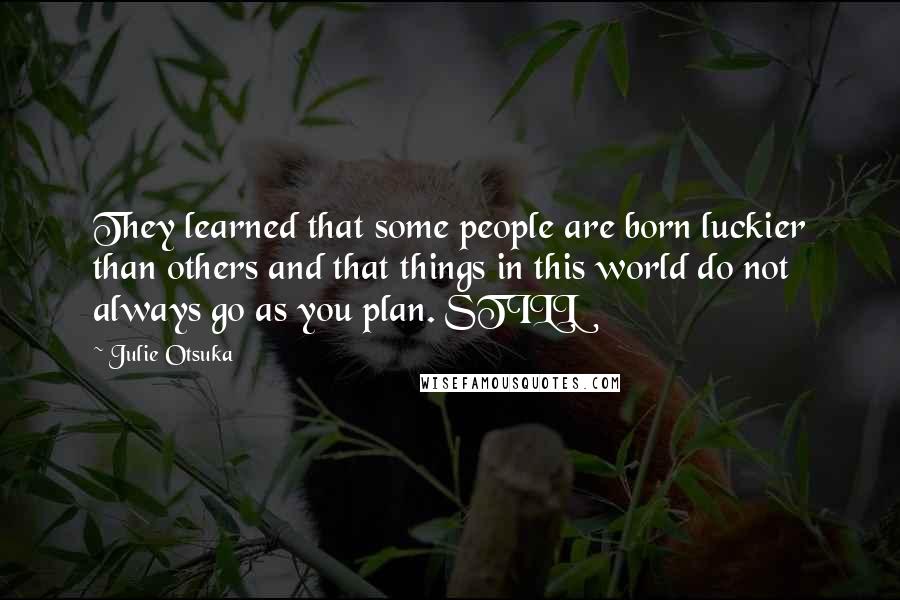 Julie Otsuka Quotes: They learned that some people are born luckier than others and that things in this world do not always go as you plan. STILL