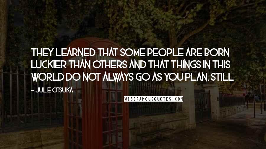 Julie Otsuka Quotes: They learned that some people are born luckier than others and that things in this world do not always go as you plan. STILL