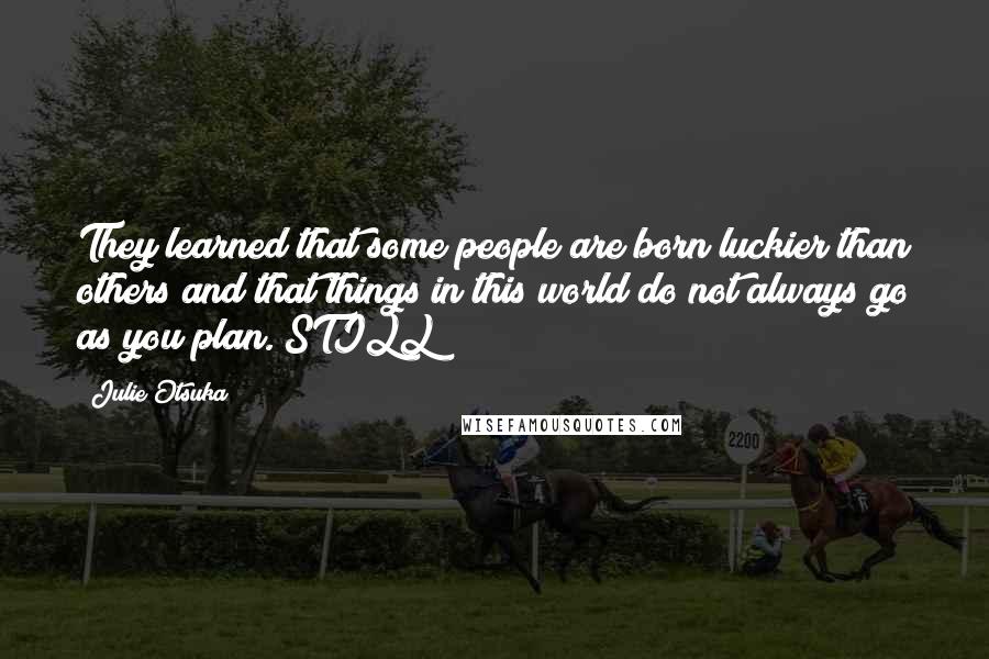 Julie Otsuka Quotes: They learned that some people are born luckier than others and that things in this world do not always go as you plan. STILL
