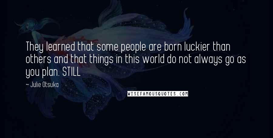 Julie Otsuka Quotes: They learned that some people are born luckier than others and that things in this world do not always go as you plan. STILL