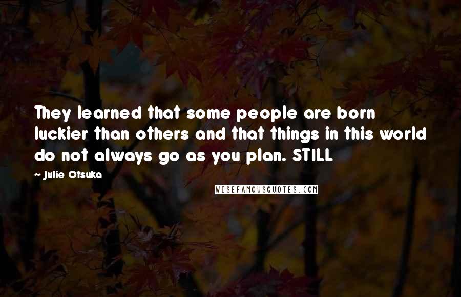 Julie Otsuka Quotes: They learned that some people are born luckier than others and that things in this world do not always go as you plan. STILL