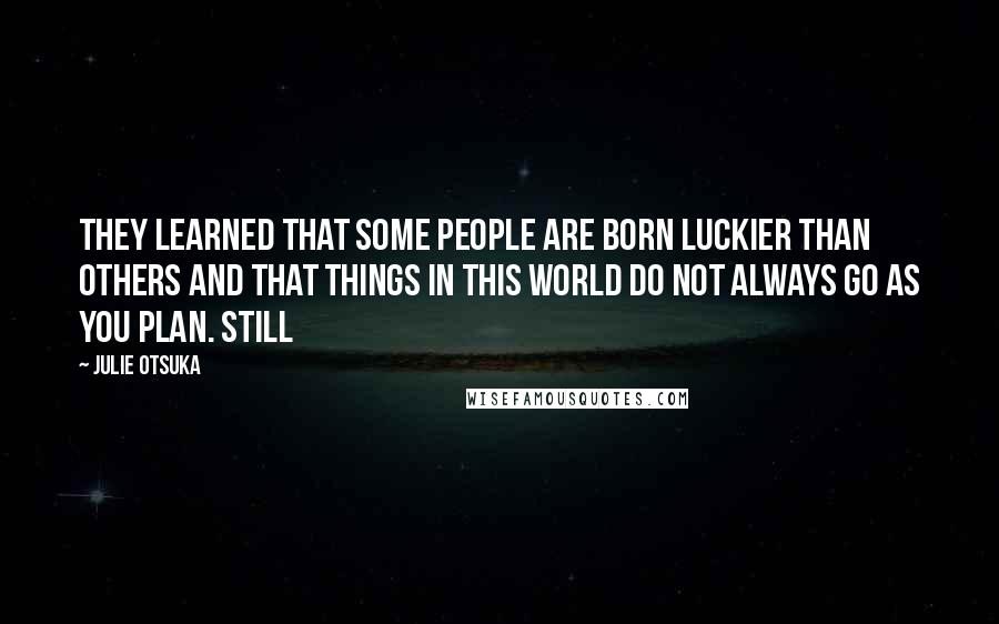 Julie Otsuka Quotes: They learned that some people are born luckier than others and that things in this world do not always go as you plan. STILL