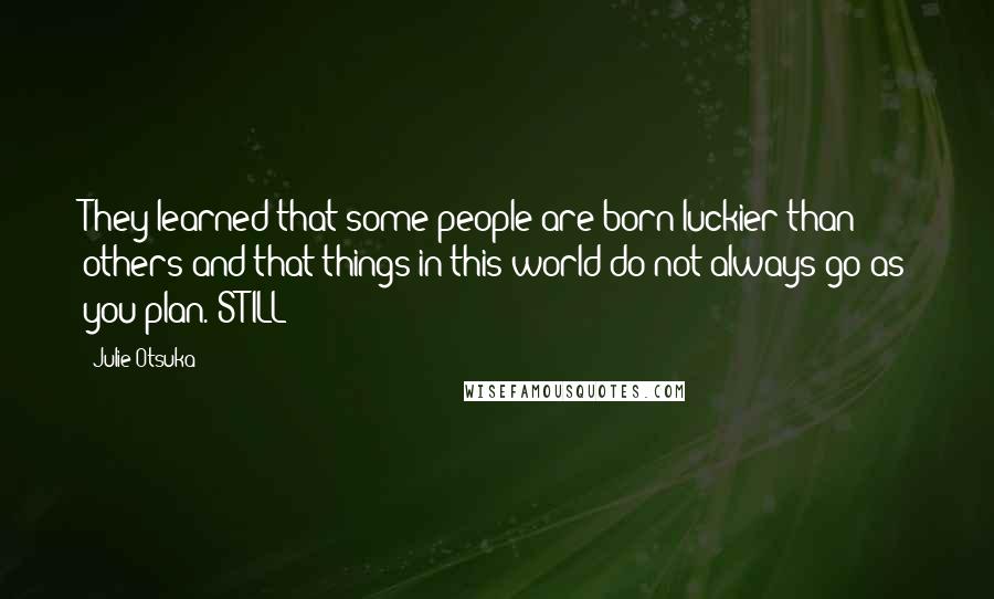 Julie Otsuka Quotes: They learned that some people are born luckier than others and that things in this world do not always go as you plan. STILL