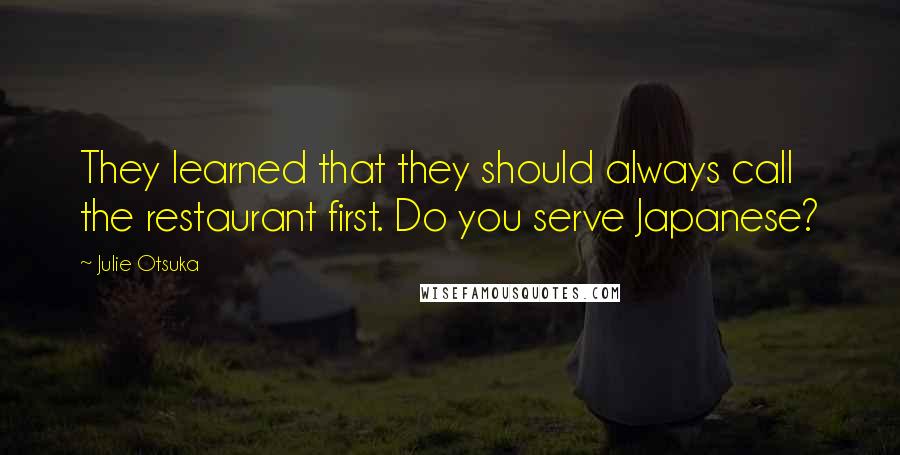 Julie Otsuka Quotes: They learned that they should always call the restaurant first. Do you serve Japanese?