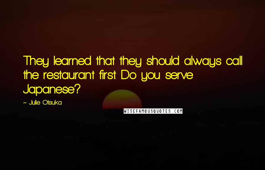 Julie Otsuka Quotes: They learned that they should always call the restaurant first. Do you serve Japanese?