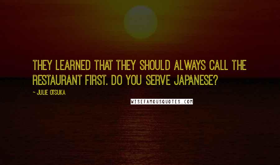 Julie Otsuka Quotes: They learned that they should always call the restaurant first. Do you serve Japanese?