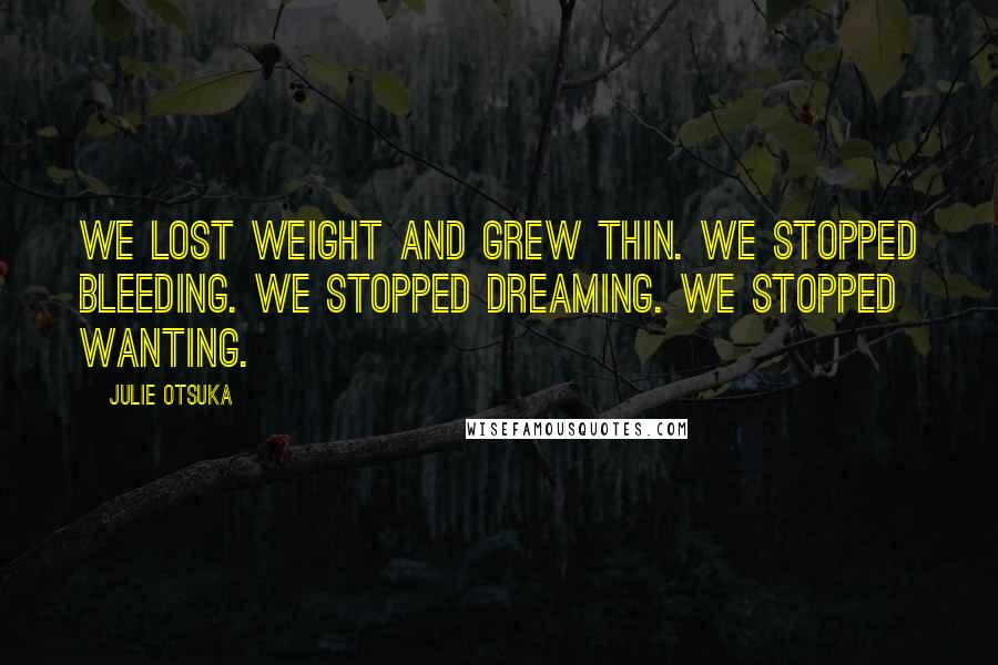 Julie Otsuka Quotes: We lost weight and grew thin. We stopped bleeding. We stopped dreaming. We stopped wanting.