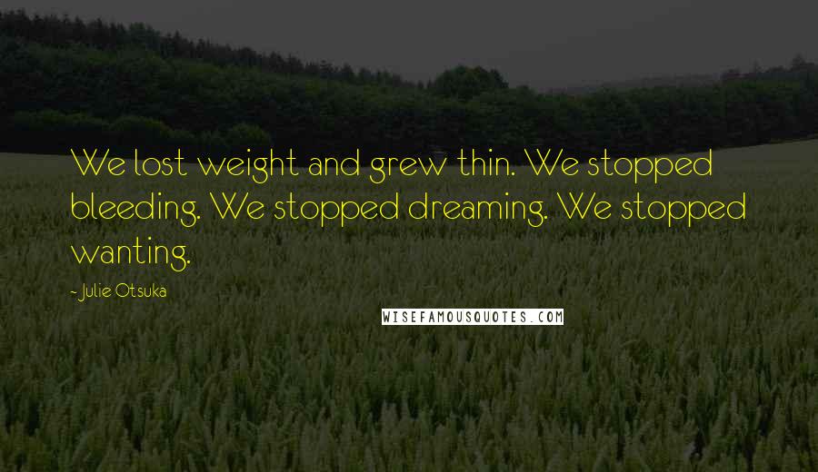 Julie Otsuka Quotes: We lost weight and grew thin. We stopped bleeding. We stopped dreaming. We stopped wanting.