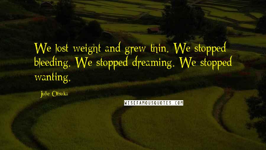 Julie Otsuka Quotes: We lost weight and grew thin. We stopped bleeding. We stopped dreaming. We stopped wanting.