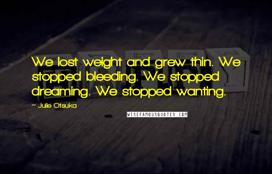 Julie Otsuka Quotes: We lost weight and grew thin. We stopped bleeding. We stopped dreaming. We stopped wanting.