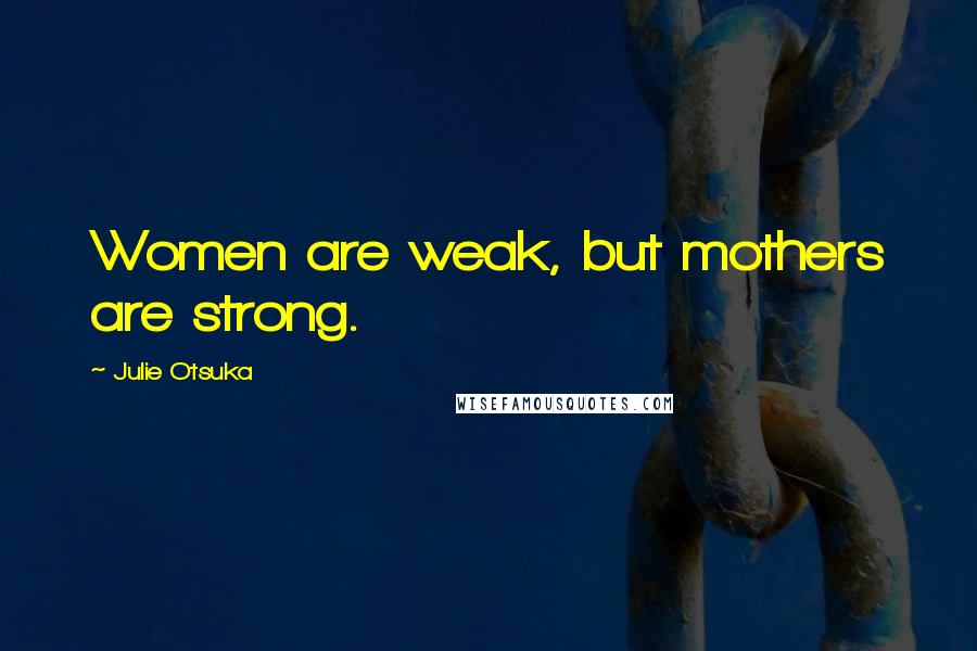 Julie Otsuka Quotes: Women are weak, but mothers are strong.