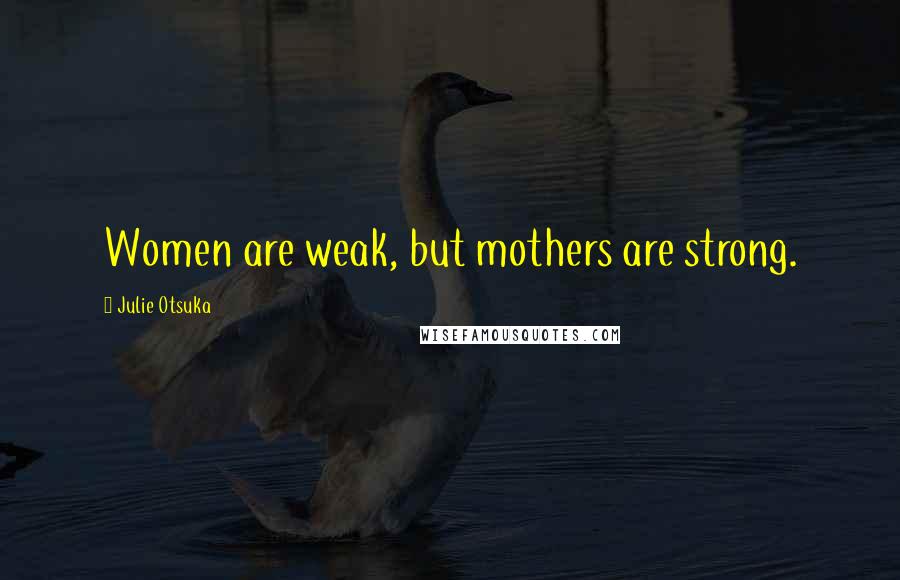 Julie Otsuka Quotes: Women are weak, but mothers are strong.