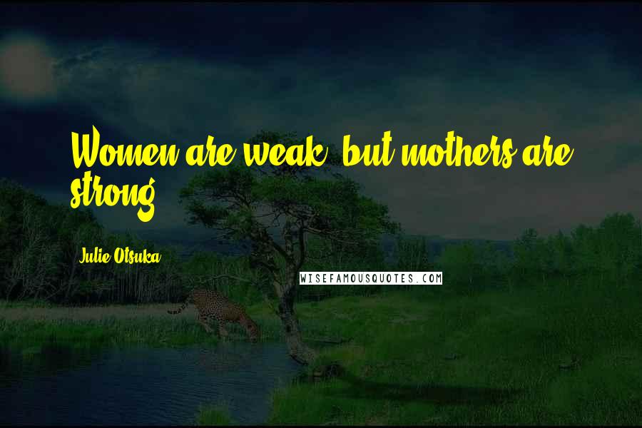 Julie Otsuka Quotes: Women are weak, but mothers are strong.